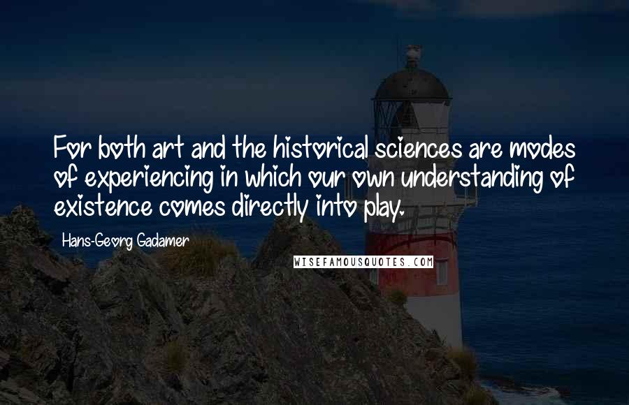 Hans-Georg Gadamer Quotes: For both art and the historical sciences are modes of experiencing in which our own understanding of existence comes directly into play.