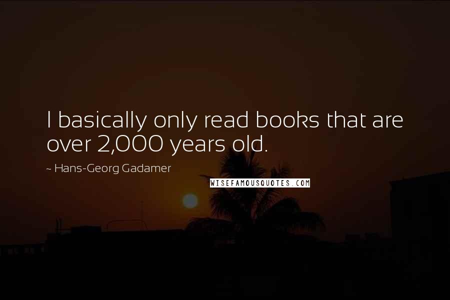 Hans-Georg Gadamer Quotes: I basically only read books that are over 2,000 years old.