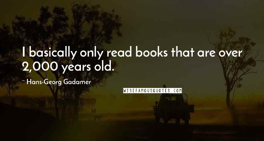 Hans-Georg Gadamer Quotes: I basically only read books that are over 2,000 years old.