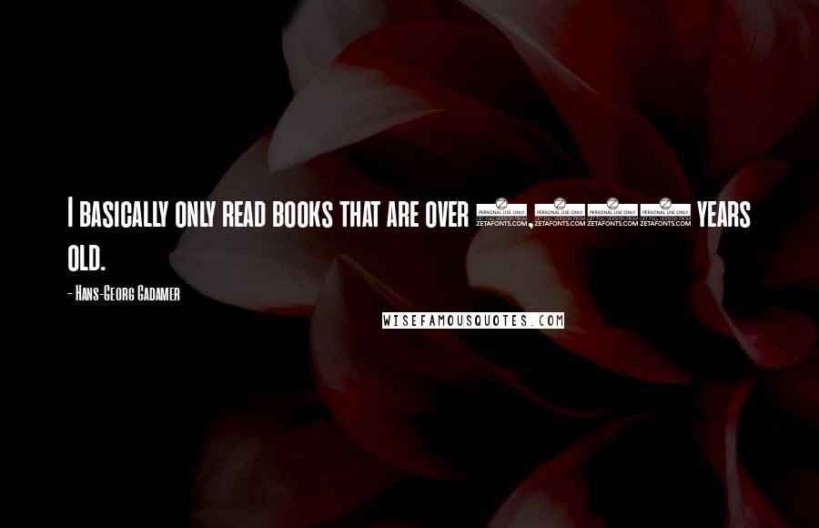 Hans-Georg Gadamer Quotes: I basically only read books that are over 2,000 years old.