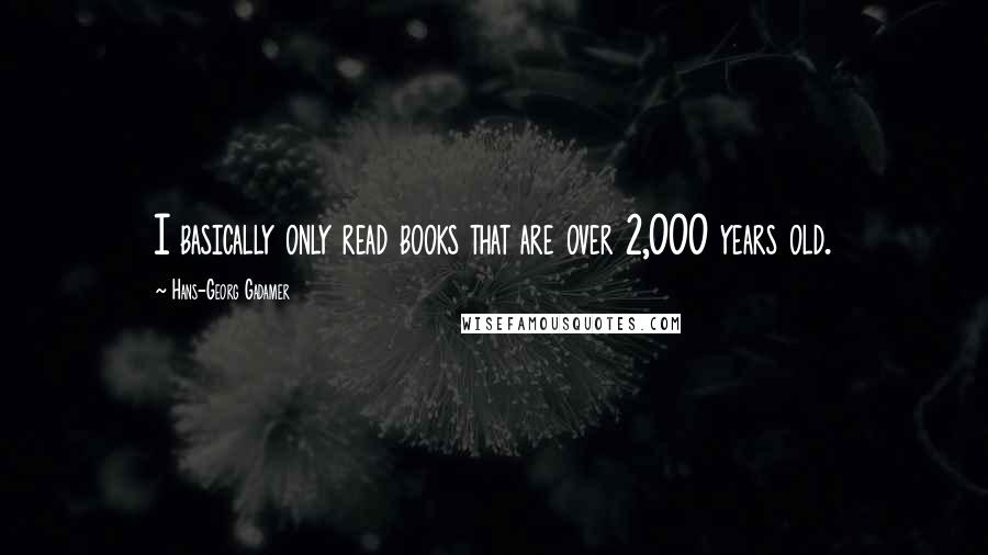 Hans-Georg Gadamer Quotes: I basically only read books that are over 2,000 years old.