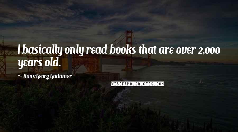 Hans-Georg Gadamer Quotes: I basically only read books that are over 2,000 years old.