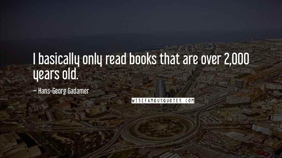 Hans-Georg Gadamer Quotes: I basically only read books that are over 2,000 years old.