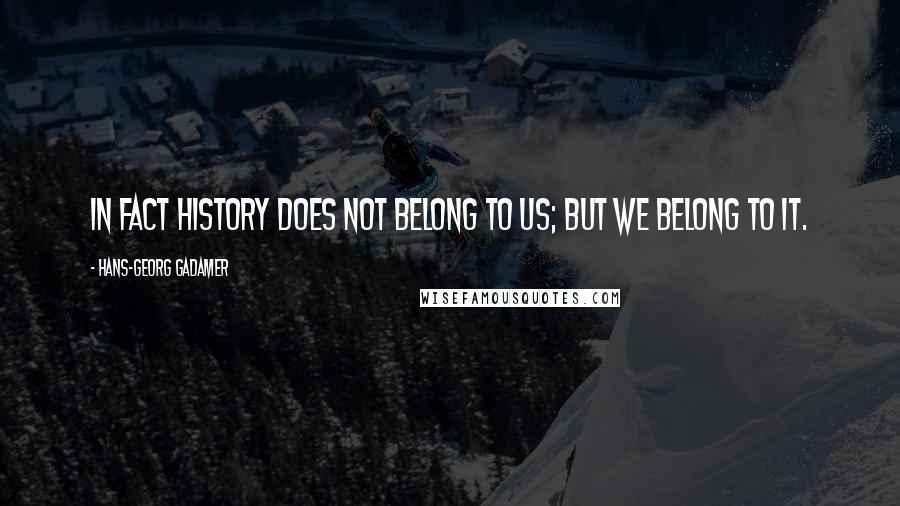 Hans-Georg Gadamer Quotes: In fact history does not belong to us; but we belong to it.