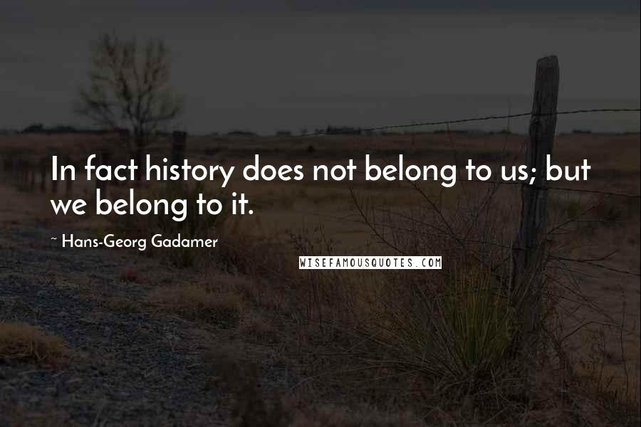 Hans-Georg Gadamer Quotes: In fact history does not belong to us; but we belong to it.