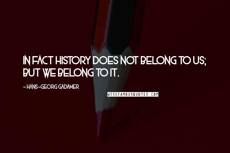 Hans-Georg Gadamer Quotes: In fact history does not belong to us; but we belong to it.