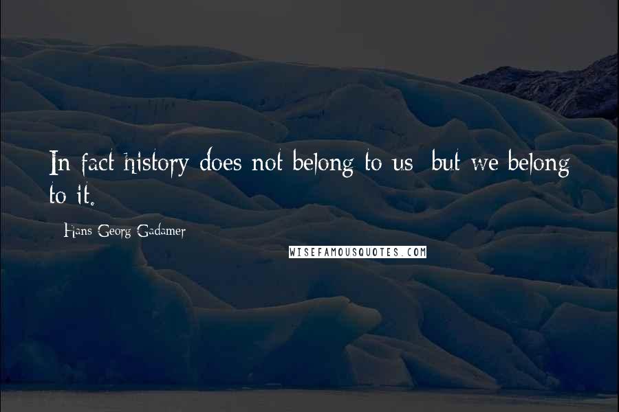 Hans-Georg Gadamer Quotes: In fact history does not belong to us; but we belong to it.