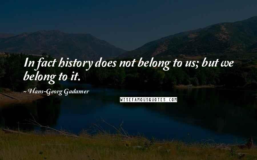 Hans-Georg Gadamer Quotes: In fact history does not belong to us; but we belong to it.
