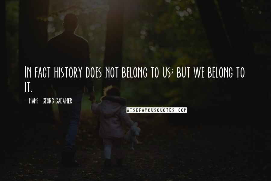 Hans-Georg Gadamer Quotes: In fact history does not belong to us; but we belong to it.