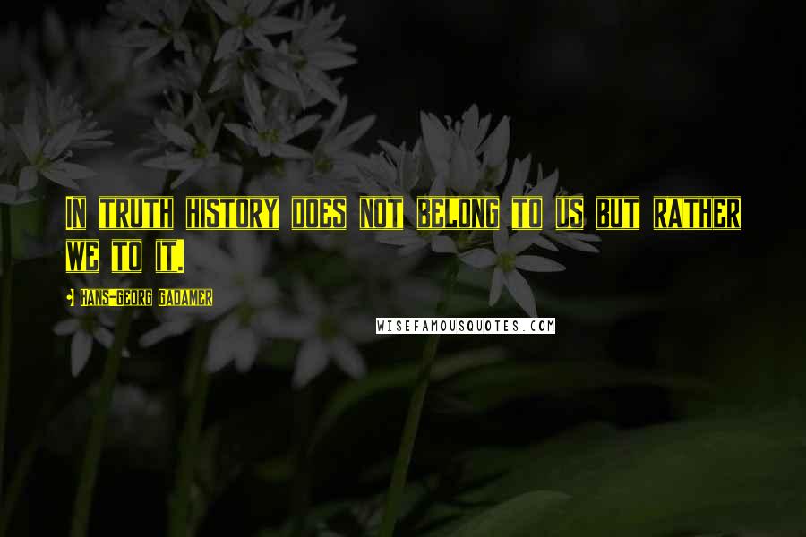 Hans-Georg Gadamer Quotes: In truth history does not belong to us but rather we to it.
