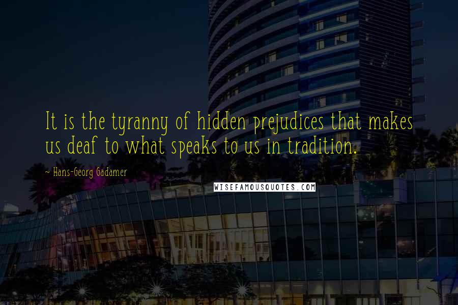 Hans-Georg Gadamer Quotes: It is the tyranny of hidden prejudices that makes us deaf to what speaks to us in tradition.