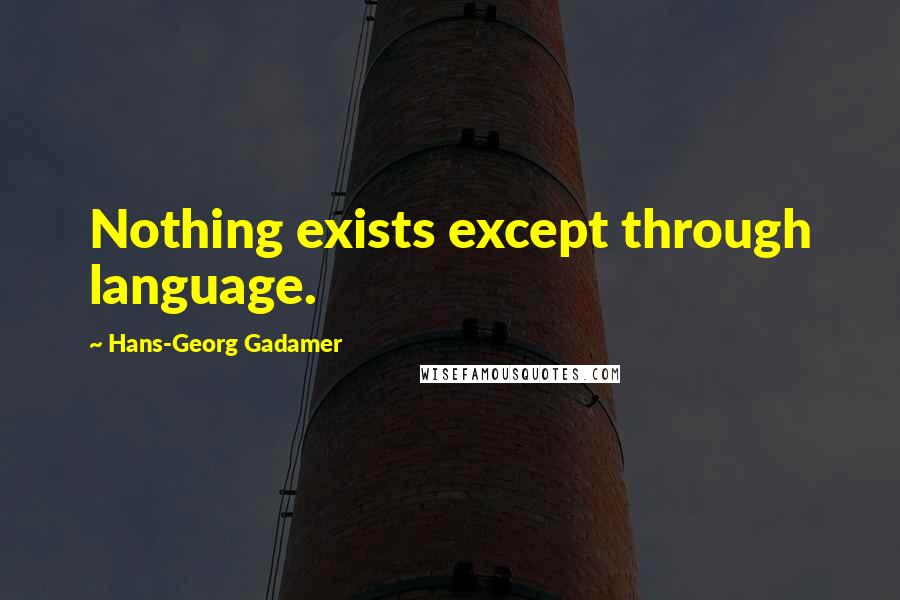 Hans-Georg Gadamer Quotes: Nothing exists except through language.