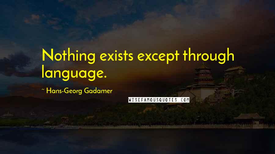 Hans-Georg Gadamer Quotes: Nothing exists except through language.