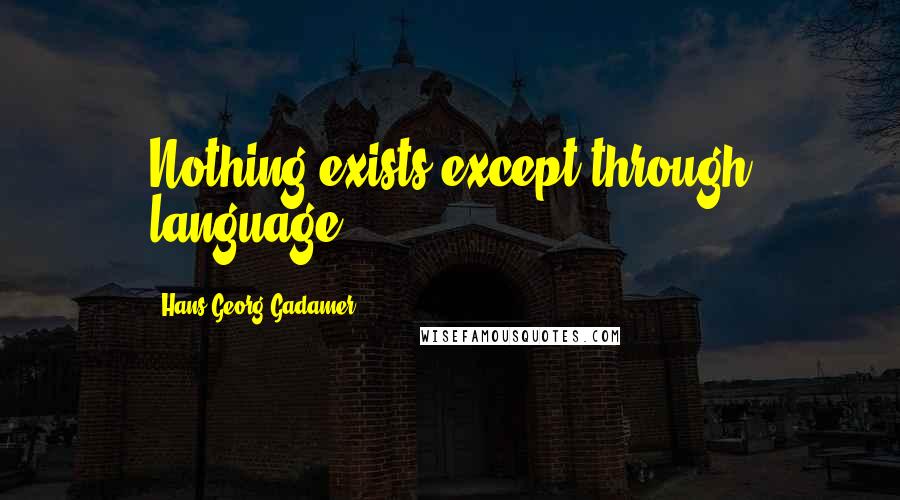 Hans-Georg Gadamer Quotes: Nothing exists except through language.