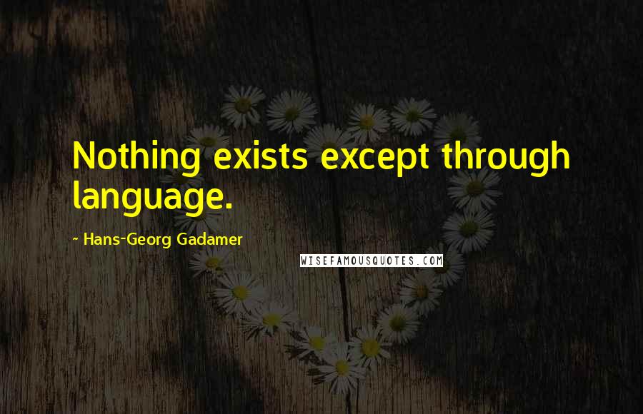 Hans-Georg Gadamer Quotes: Nothing exists except through language.