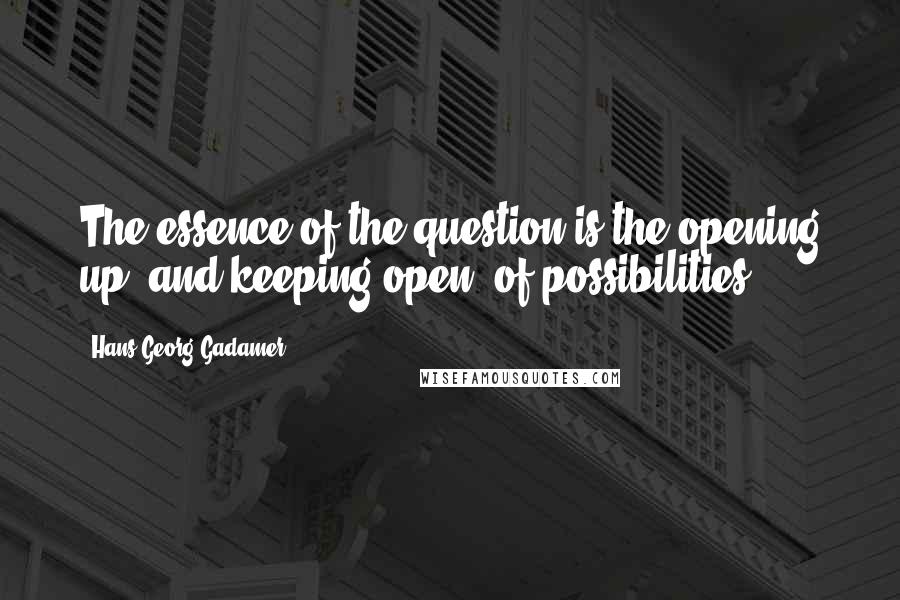 Hans-Georg Gadamer Quotes: The essence of the question is the opening up, and keeping open, of possibilities.