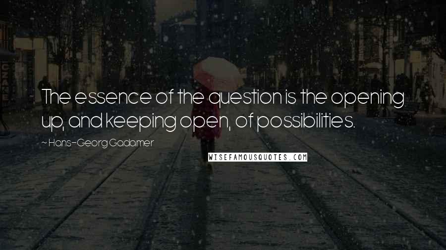 Hans-Georg Gadamer Quotes: The essence of the question is the opening up, and keeping open, of possibilities.