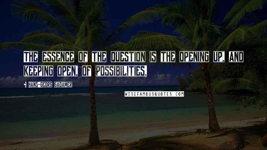 Hans-Georg Gadamer Quotes: The essence of the question is the opening up, and keeping open, of possibilities.