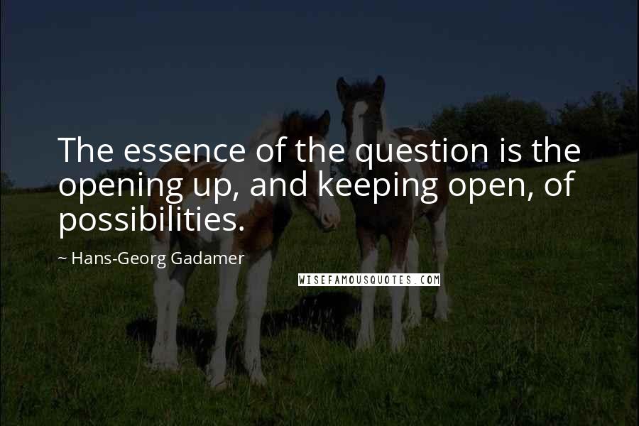 Hans-Georg Gadamer Quotes: The essence of the question is the opening up, and keeping open, of possibilities.