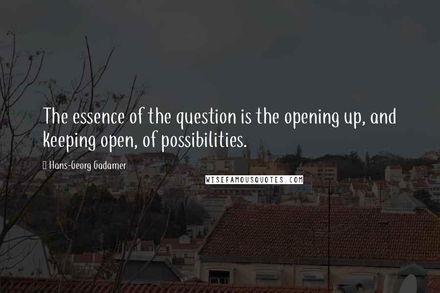 Hans-Georg Gadamer Quotes: The essence of the question is the opening up, and keeping open, of possibilities.