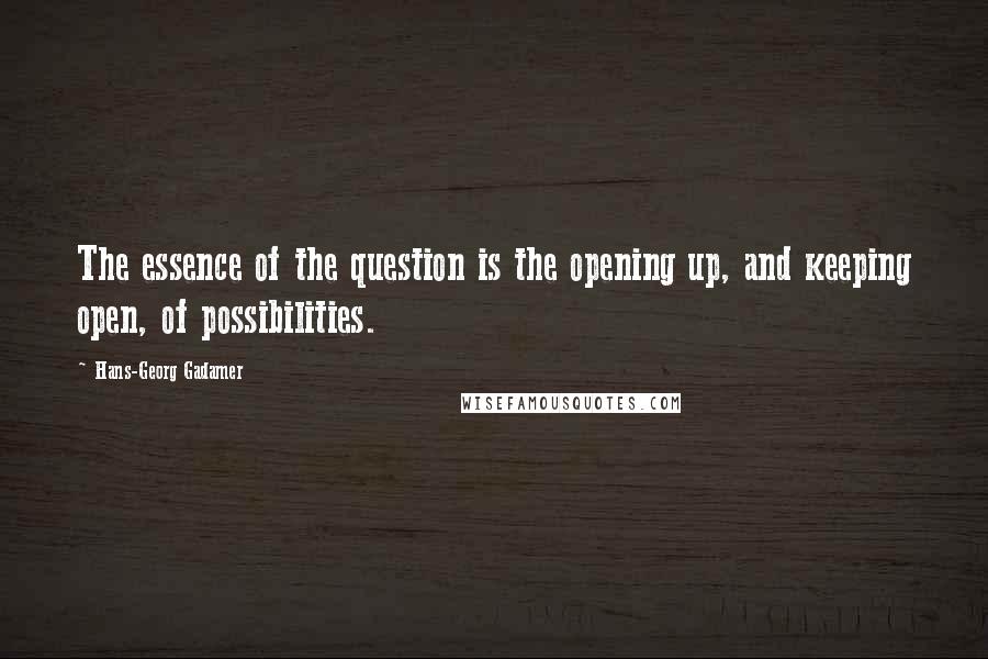 Hans-Georg Gadamer Quotes: The essence of the question is the opening up, and keeping open, of possibilities.