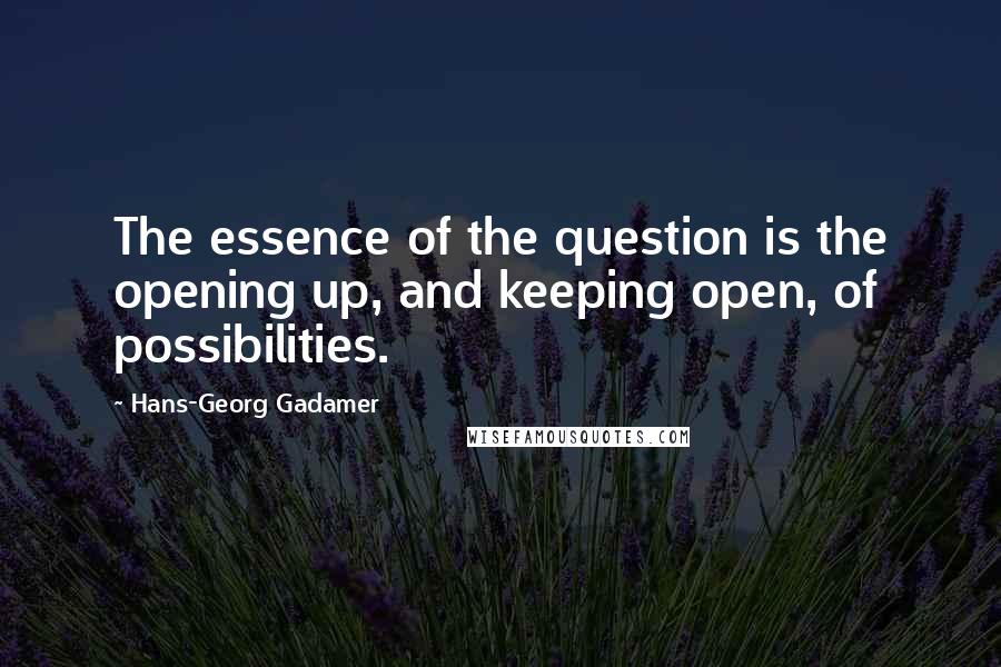 Hans-Georg Gadamer Quotes: The essence of the question is the opening up, and keeping open, of possibilities.