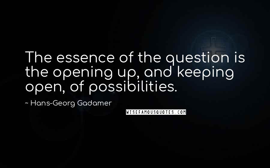 Hans-Georg Gadamer Quotes: The essence of the question is the opening up, and keeping open, of possibilities.