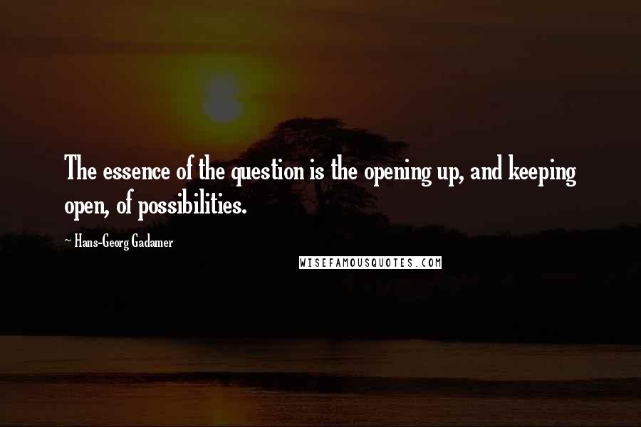 Hans-Georg Gadamer Quotes: The essence of the question is the opening up, and keeping open, of possibilities.