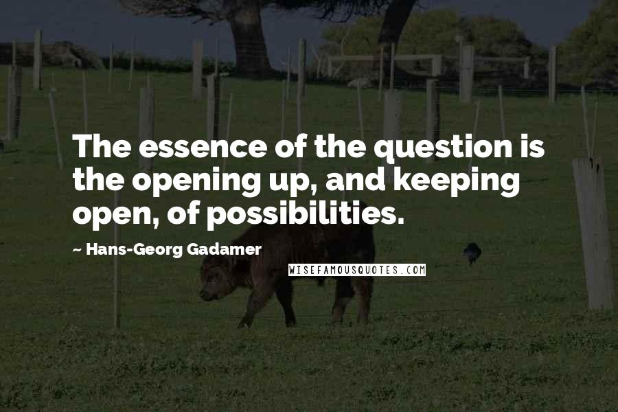 Hans-Georg Gadamer Quotes: The essence of the question is the opening up, and keeping open, of possibilities.