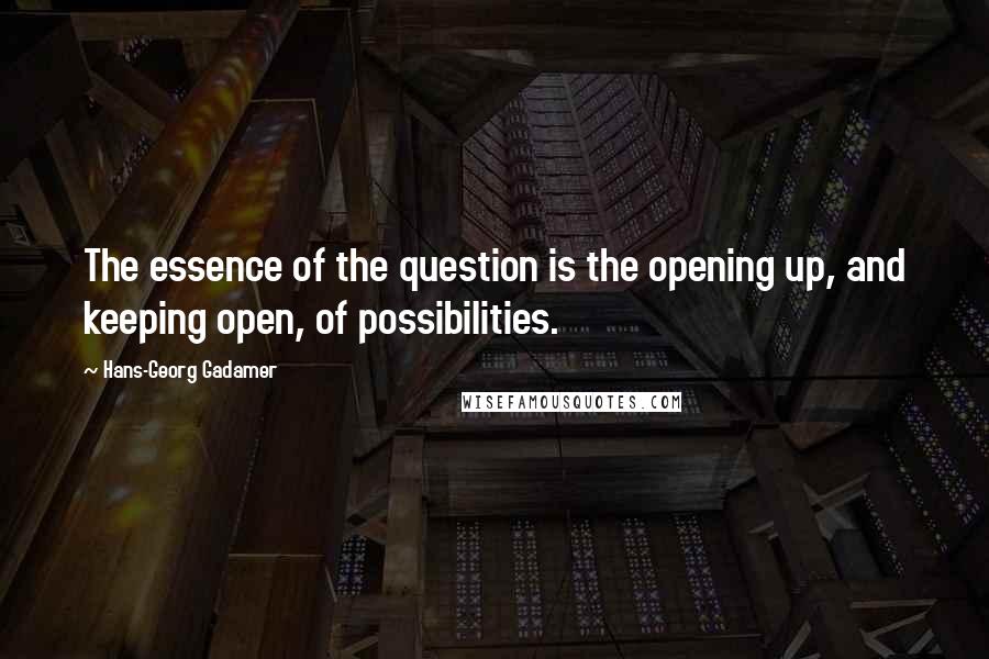 Hans-Georg Gadamer Quotes: The essence of the question is the opening up, and keeping open, of possibilities.