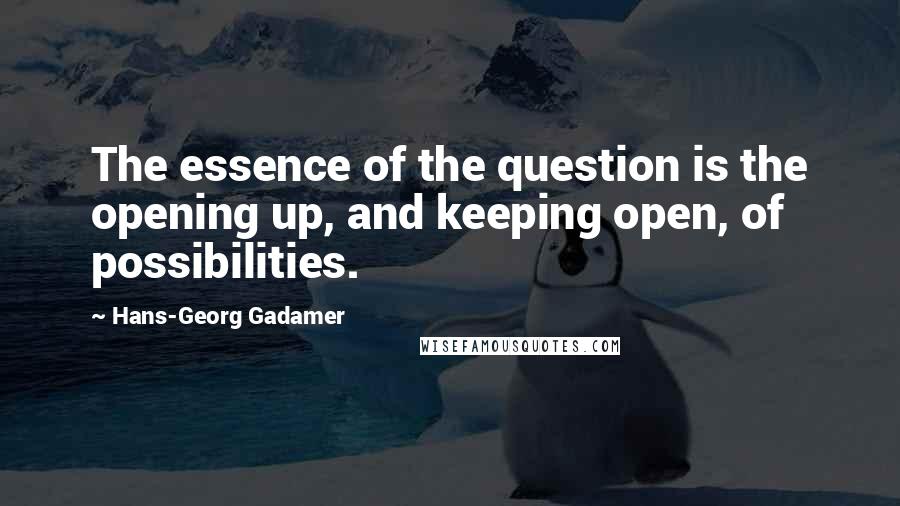 Hans-Georg Gadamer Quotes: The essence of the question is the opening up, and keeping open, of possibilities.