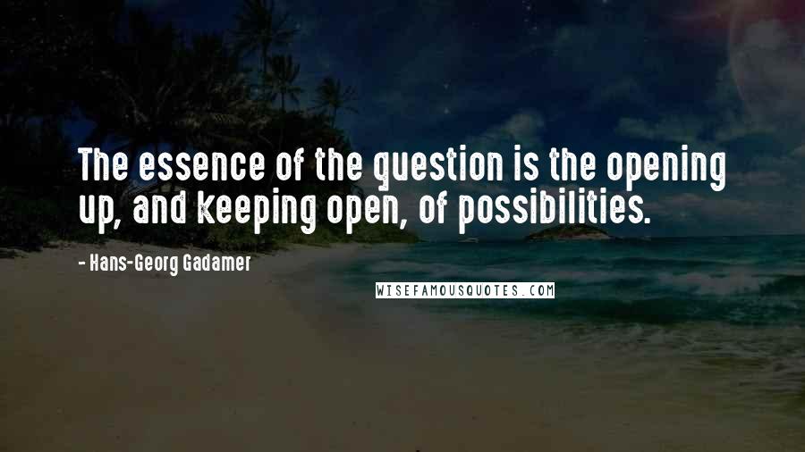 Hans-Georg Gadamer Quotes: The essence of the question is the opening up, and keeping open, of possibilities.