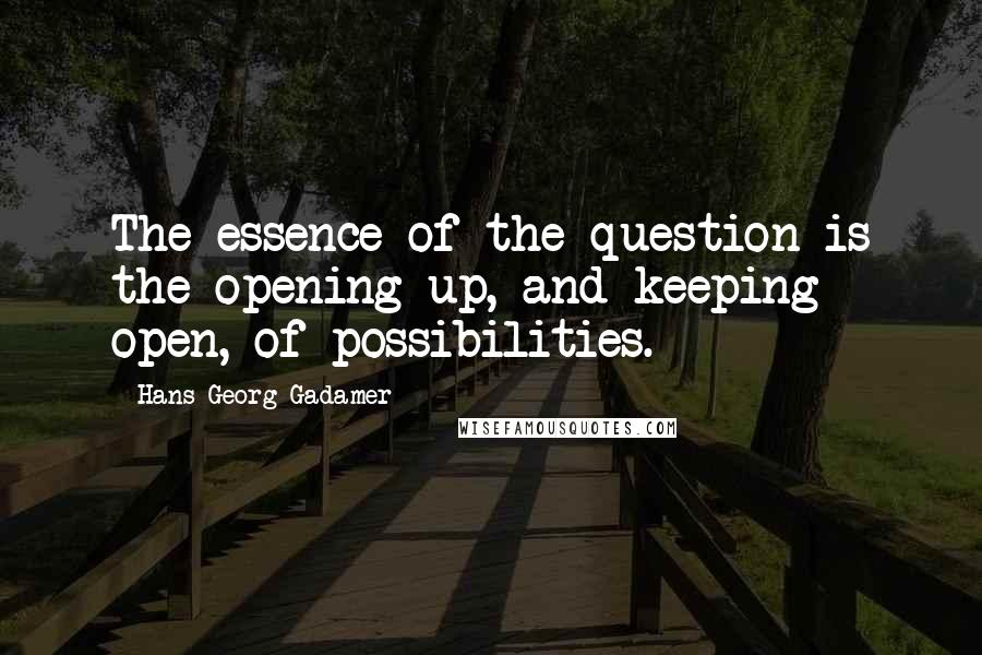 Hans-Georg Gadamer Quotes: The essence of the question is the opening up, and keeping open, of possibilities.