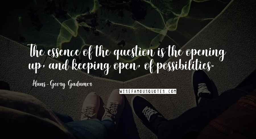 Hans-Georg Gadamer Quotes: The essence of the question is the opening up, and keeping open, of possibilities.