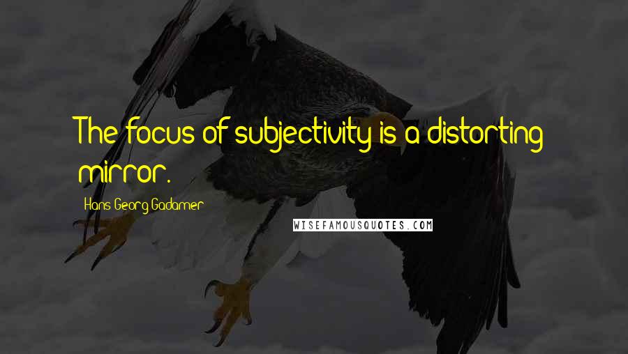 Hans-Georg Gadamer Quotes: The focus of subjectivity is a distorting mirror.