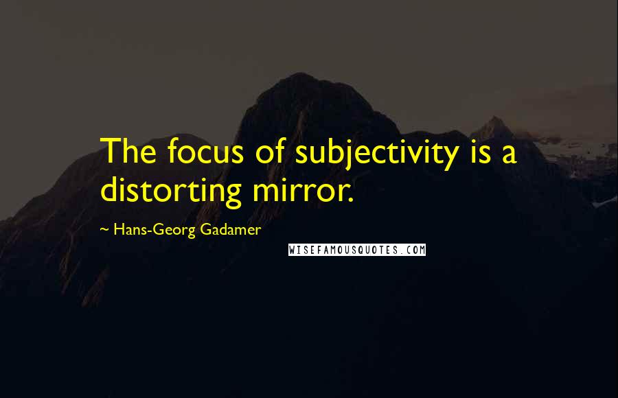 Hans-Georg Gadamer Quotes: The focus of subjectivity is a distorting mirror.