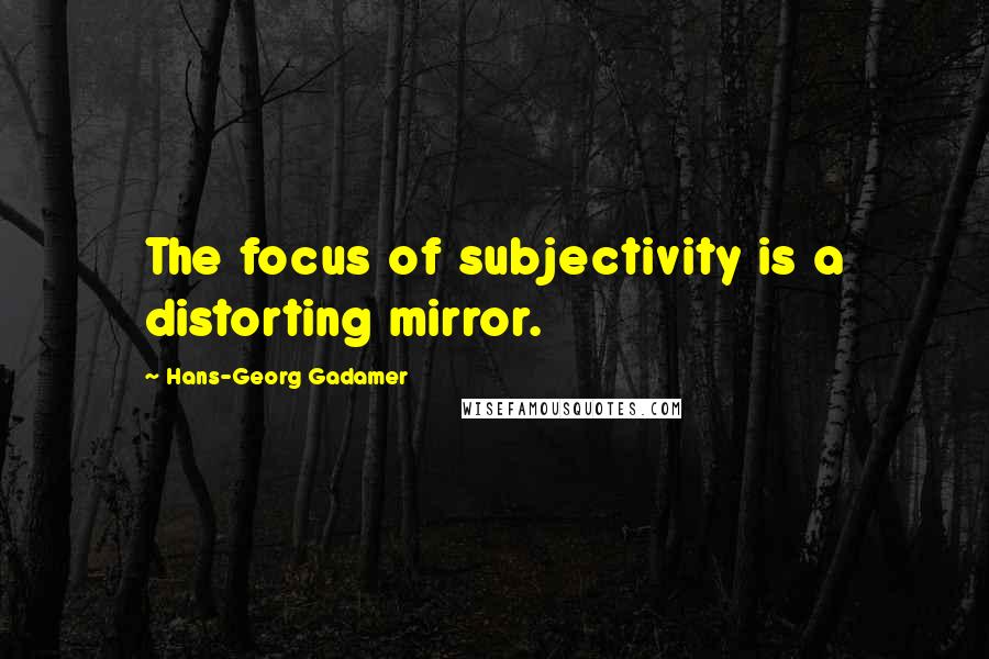 Hans-Georg Gadamer Quotes: The focus of subjectivity is a distorting mirror.