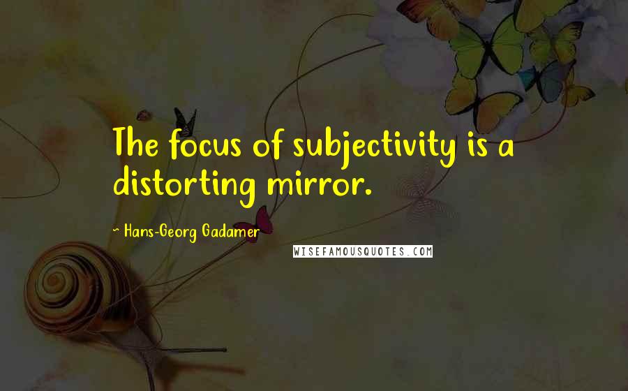 Hans-Georg Gadamer Quotes: The focus of subjectivity is a distorting mirror.