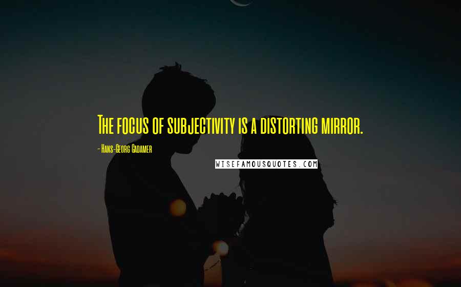 Hans-Georg Gadamer Quotes: The focus of subjectivity is a distorting mirror.