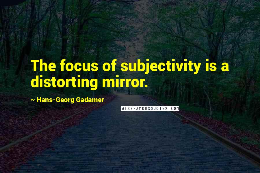 Hans-Georg Gadamer Quotes: The focus of subjectivity is a distorting mirror.