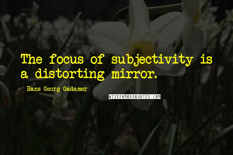 Hans-Georg Gadamer Quotes: The focus of subjectivity is a distorting mirror.