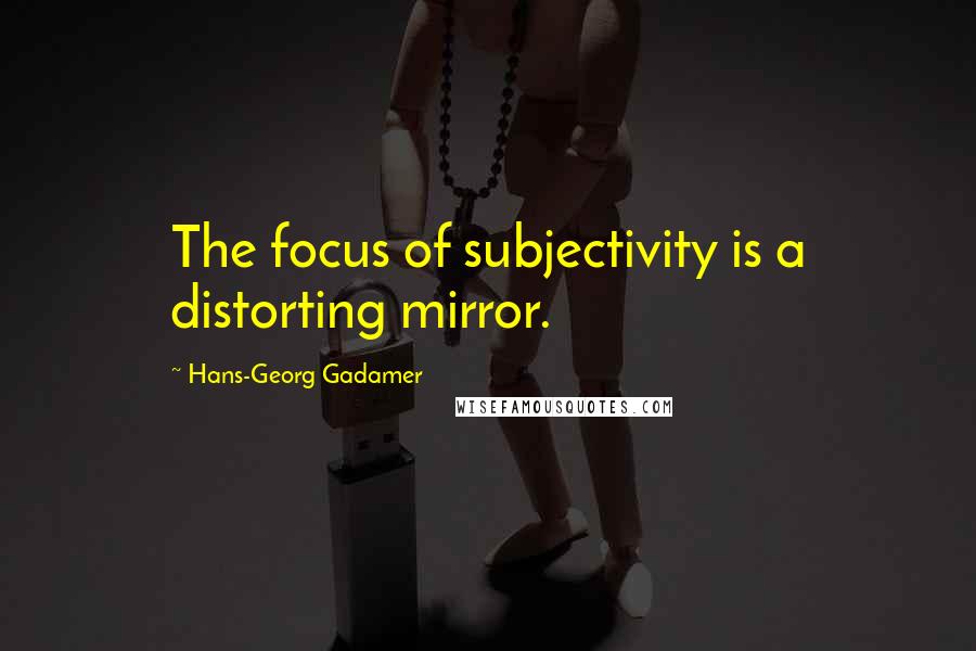 Hans-Georg Gadamer Quotes: The focus of subjectivity is a distorting mirror.