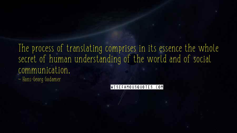 Hans-Georg Gadamer Quotes: The process of translating comprises in its essence the whole secret of human understanding of the world and of social communication.