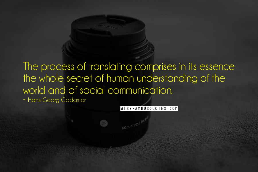 Hans-Georg Gadamer Quotes: The process of translating comprises in its essence the whole secret of human understanding of the world and of social communication.