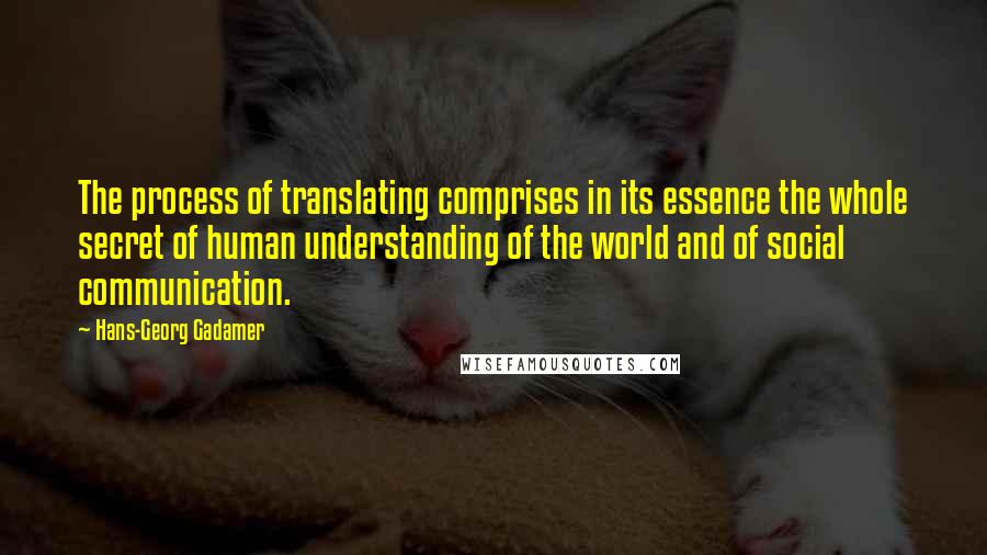 Hans-Georg Gadamer Quotes: The process of translating comprises in its essence the whole secret of human understanding of the world and of social communication.