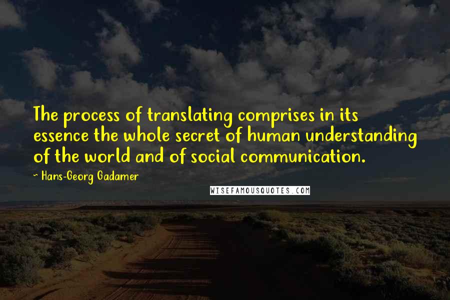 Hans-Georg Gadamer Quotes: The process of translating comprises in its essence the whole secret of human understanding of the world and of social communication.