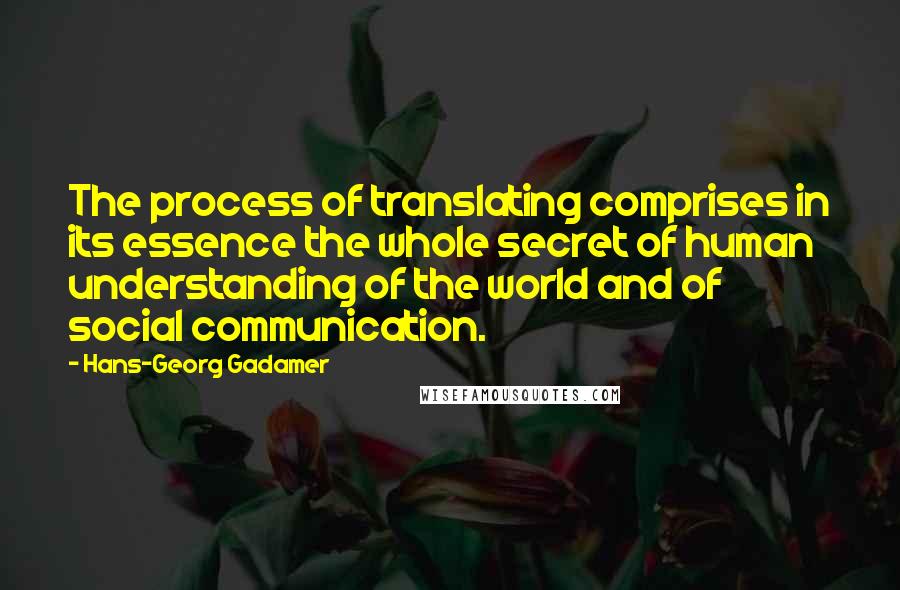 Hans-Georg Gadamer Quotes: The process of translating comprises in its essence the whole secret of human understanding of the world and of social communication.