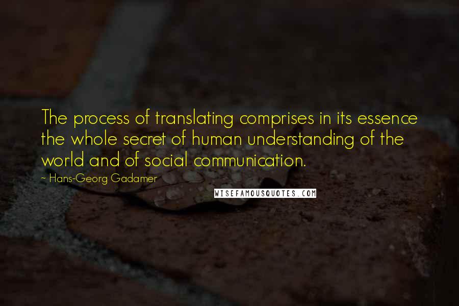 Hans-Georg Gadamer Quotes: The process of translating comprises in its essence the whole secret of human understanding of the world and of social communication.