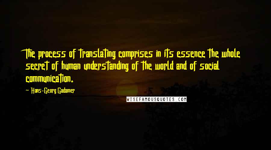 Hans-Georg Gadamer Quotes: The process of translating comprises in its essence the whole secret of human understanding of the world and of social communication.