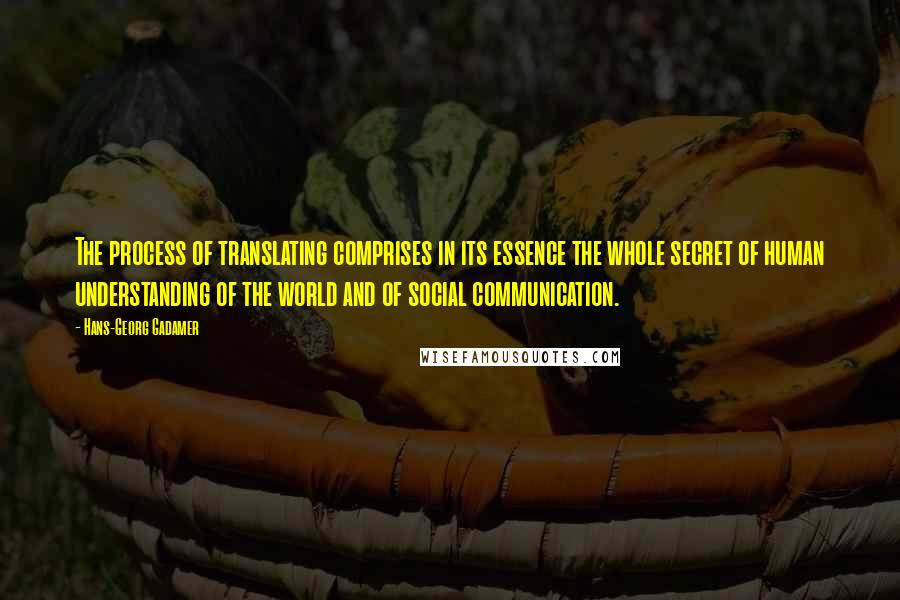 Hans-Georg Gadamer Quotes: The process of translating comprises in its essence the whole secret of human understanding of the world and of social communication.